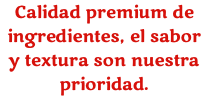 Calidad premium de ingredientes, el sabor y textura son nuestra prioridad.